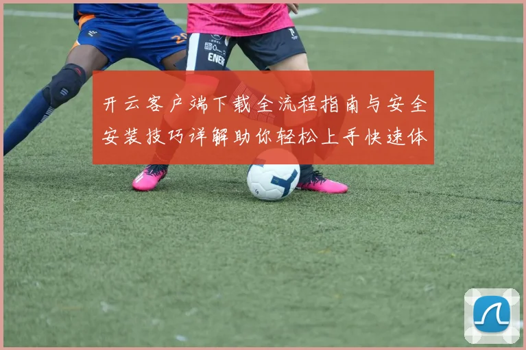 开云客户端下载全流程指南与安全安装技巧详解助你轻松上手快速体验