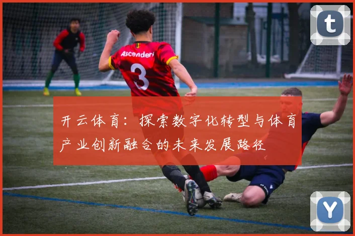 开云体育：探索数字化转型与体育产业创新融合的未来发展路径