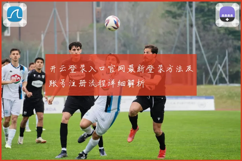 开云登录入口官网最新登录方法及账号注册流程详细解析