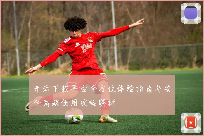 开云下载平台全方位体验指南与安全高效使用攻略解析