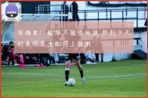 埃梅里：输球不能怪轮换 热刺今天的表现完全配得上胜利